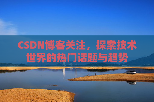 CSDN博客关注，探索技术世界的热门话题与趋势