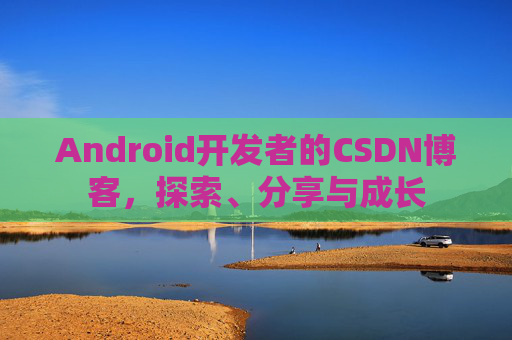 Android开发者的CSDN博客，探索、分享与成长